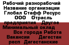 Рабочий-разнорабочий › Название организации ­ Глобал Стафф Ресурс, ООО › Отрасль предприятия ­ Другое › Минимальный оклад ­ 40 000 - Все города Работа » Вакансии   . Дагестан респ.,Дагестанские Огни г.